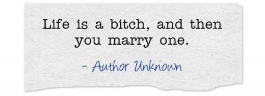 "Life is a bitch, and then you marry one." ~Author Unknown