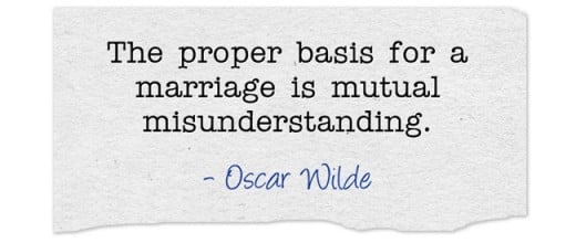"The proper basis for a marriage is mutual misunderstanding." ~ Oscar Wilde