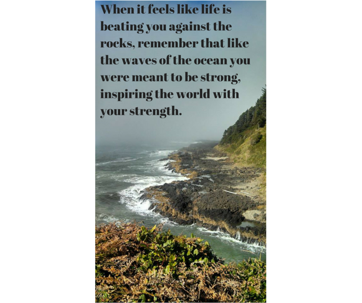 When it feels like life is beating you against the rocks, remember that like the waves of the ocean you were meant to be strong, inspiring the world with your strength.