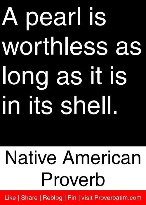 A pearl is worthless as long as it is in its shell. -- Native American Proverb