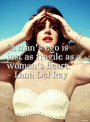 "A man's ego is just as fragile as a woman's heart." - Lana Del Rey