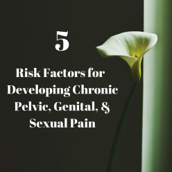 5 RISK FACTORS FOR DEVELOPING CHRONIC PELVIC, GENITAL, & SEXUAL PAIN