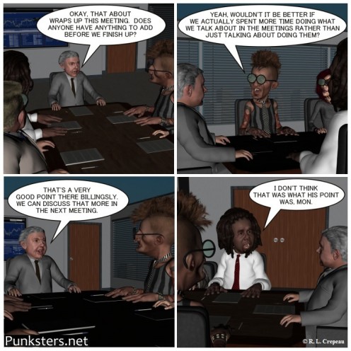 I got the idea for this comic strip from when I used to work at a company that had meetings all of the time, where we would discuss how to get work done. Unfortunately, the meetings took time away from us actually getting the work done.