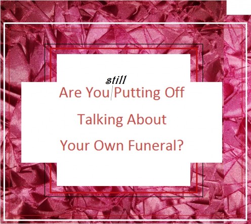 Are You Putting Off Talking About Your Own Funeral? Are You Putting Off Talking About Your Own Funeral?