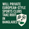 Will Private European-Style Sports Clubs Take Root in Bangladesh?