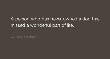 "A person who has never owned a dog has missed a wonderful part of life" -Bob Barker