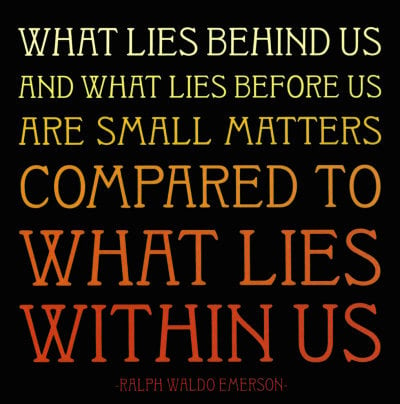 "What lies behind us and what lies before us are small compared to what lies with in us"-Ralph Waldo Emmerson