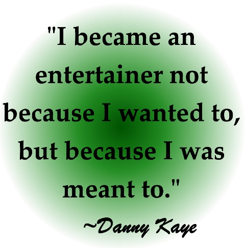 "I became an entertainer not because I wanted to, but because I was meant to" ~Danny Kaye