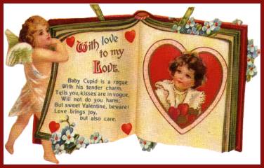 Baby Cupid is a rouge With his tender charm, Tells you kisses are in vogue Will not do you harm. But sweet Valentine beware! It brings you love, but also care.