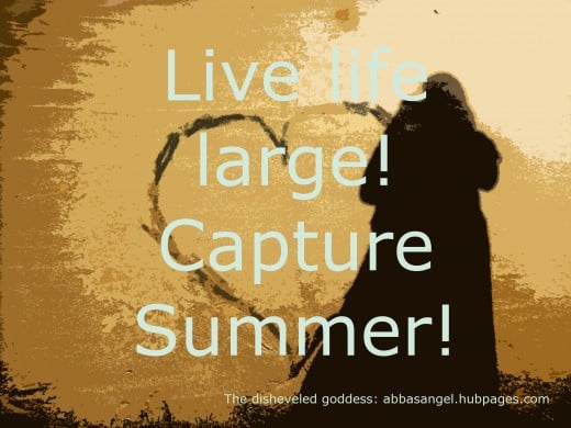 Live life large! Capture summer! Experience summer, however you do it, devour the experience. 