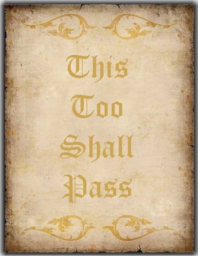 That about sums it up. 'This too shall pass....